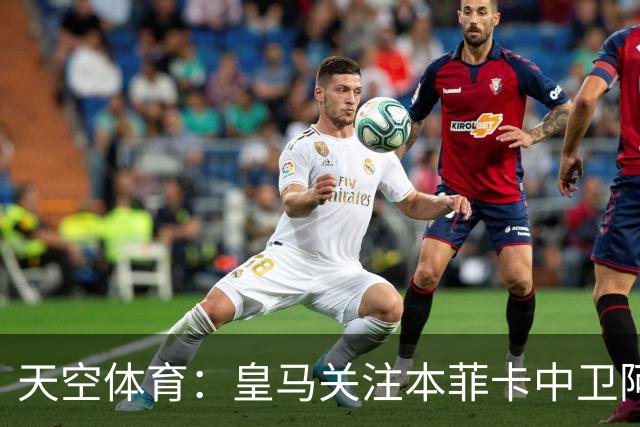 天空体育：皇马关注本菲卡中卫阿劳若，穆帅欣赏他的能力