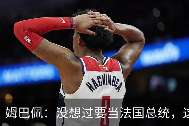 姆巴佩：没想过要当法国总统，这不在我的计划中，我已经够招人恨了